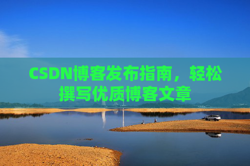 CSDN博客发布指南,轻松撰写优质博客文章 CSDN博客发布指南,轻松撰写优质博客文章